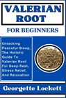 Valerian Root for Beginners: Unlocking Peaceful Sleep, The Holistic Guide To Valerian Root For Deep Rest, Stress Relief, And Relaxation - Georgette Lockett - 9798871829806