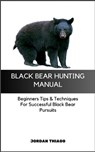 Black Bear Hunting Manual: Beginners Tips & Techniques For Successful Black Bear Pursuits - Jordan Thiago - 9798871962688
