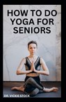 How to Do Yoga for Seniors: Simple Yoga Poses For Seniors to Improve Flexibility, Balance, Lose Weight and Enhance Proper Body Functions - Vickie Stock - 9798872025863