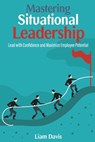 Mastering Situational Leadership: Lead with Confidence and Maximize Employee Potential - Liam Davis - 9798872063407