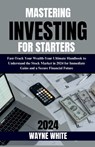 Mastering Investing for Starters 2024 Insights: Fast-Track Your Wealth: Your Ultimate Handbook to Understand the Stock Market in 2024 for Immediate Ga - Wayne White - 9798872278764
