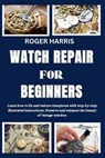 Watch Repair for Beginners: Learn how to fix and restore timepieces with step-by-step illustrated instructions. Preserve and enhance the beauty of - Roger Harris - 9798872531791