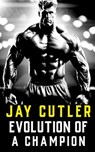 Jay Cutler: Evolution of a Champion - Then and Now - Fitness Research Publishing - 9798872625056