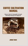 Coffee Cultivation Manual: Ultimate Guide For Sustainable Growing & Harvesting Techniques For Beginners - Jordan Thiago - 9798872648468