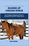 Raising Up Chilean Horse: The Complete Handbook On How To Raising And Caring For Chilean Horse - Chad Bruno - 9798872653318