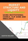Market Structure and Liqidity Trading Using Institutional Candle, Flip Zone and Imbalance - Austin Walker - 9798872822110
