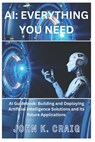 AI: Everything you need: AI Guidebook: Building and Deploying Artificial Intelligence Solutions and its future Application - John K. Craig - 9798873084296