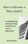 How to Become a Data Analyst: A Handbook for Getting Started in the IT Industry - Koso Brown - 9798873105748