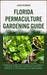 Florida Permaculture Gardening Guide: Permaculture Solutions For Florida's Unique Climate: A Step-By-Step DIY Manual & Techniques For Beginners - Jase Robbin - 9798873322855