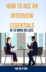 How to Ace an Interview: Essentials in 10 Mins or Less: Crushing Common Questions, Body Language Mastery, Confident Answers, & Pre-Interview Ca - The Fix-It Guy - 9798873376476