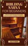 Building Sauna for Beginners: A Step-By-Step DIY Manual To The Complete Sauna Construction & Techniques For Beginners - Jase Robbin - 9798873425990