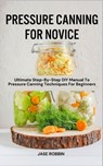 Pressure Canning for Novice: Ultimate Step-By-Step DIY Manual To Pressure Canning Techniques For Beginners - Jase Robbin - 9798873512560