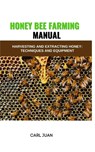 Honey Bee Farming: Harvesting and Extracting Honey: Techniques and Equipment - Carl Juan - 9798873581962