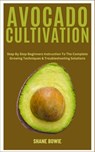 Avocado Cultivation: Step By Step Beginners Instruction To The Complete Growing Techniques & Troubleshooting Solutions - Shane Bowie - 9798873592722