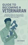 Guide to Becoming a Veterinarian: Beginners Step-By-Step Guide To Navigating The Veterinarian's Path - A Vet's Journey - Jase Robbin - 9798873630141