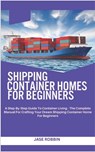Shipping Container Homes for Beginners: A Step-By-Step Guide To Container Living - The Complete Manual For Crafting Your Dream Shipping Container Home - Jase Robbin - 9798873630158