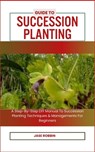 Guide to Succession Planting: A Step-By-Step DIY Manual To Succession Planting Techniques & Managements For Beginners - Jase Robbin - 9798873630219