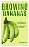 Growing Bananas: Step By Step Beginners Instruction To The Complete Growing Techniques & Troubleshooting Solutions - Shane Bowie - 9798873930241
