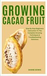 Growing Cacao Fruit: Step By Step Beginners Instruction To The Complete Growing Techniques & Troubleshooting Solutions - Shane Bowie - 9798874174781
