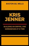 Kris Jenner: "Building an Empire, One Kardashian at a Time" - Boston Gg Wells - 9798875594656