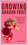 Growing Dragon Fruit: Step By Step Beginners Instruction To The Complete Growing Techniques & Troubleshooting Solutions - Shane Bowie - 9798875895036