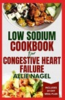 Low Sodium Cookbook for Congestive Heart Failure: Nutritious, Low Fat, Heart Healthy Diet Recipes and Meal Plan to Lower Blood Pressure & Reduce Chole - Allie Nagel - 9798875931024
