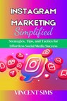 Instagram Marketing Simplified: Strategies, Tips, and Tactics for Effortless Social Media Success - Vincent Sims - 9798875993329