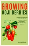 Growing Goji Berries: Step By Step Beginners Instruction To The Complete Growing Techniques & Troubleshooting Solutions - Shane Bowie - 9798876009197