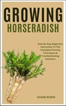 Growing Horseradish: Step By Step Beginners Instruction To The Complete Growing Techniques & Troubleshooting Solutions - Shane Bowie - 9798876277466