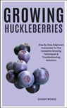 Growing Huckleberries: Step By Step Beginners Instruction To The Complete Growing Techniques & Troubleshooting Solutions - Shane Bowie - 9798876277480