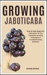 Growing Jaboticaba: Step By Step Beginners Instruction To The Complete Growing Techniques & Troubleshooting Solutions - Shane Bowie - 9798876399977