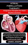 Atrial Fibrillation Therapy: Integrative Therapies For Heart Rhythm Harmony: Find Freedom From Atrial Fibrillation With Integrative Therapies Promo - James Joseph - 9798876547446