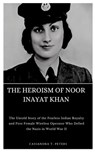 The Heroism of Noor Inayat Khan: The Untold Story of the Fearless Indian Royalty and First Female Wireless Operator Who Defied the Nazis in World War - Cassandra T. Peters - 9798876747846