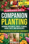 Companion Planting for Beginners: A Comprehensive Guide to Growing Vegetables, Fruits, Flowers, Herbs, Cacti, and Succulents while Maximizing Yield an - Dion Rosser - 9798876811462