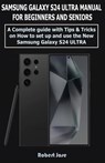 Samsung Galaxy S24 Ultra (5G) Manual for Beginners and Seniors: A Complete User Guide with Tips &Tricks on How to Set up and use the New Samsung Galax - Robert Jose - 9798877314238