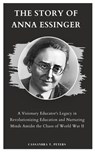 The Story of Anna Essinger: A Visionary Educator's Legacy in Revolutionizing Education and Nurturing Minds Amidst the Chaos of World War II - Cassandra T. Peters - 9798877682368