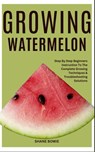 Growing Watermelon: Step By Step Beginners Instruction To The Complete Growing Techniques & Troubleshooting Solutions - Shane Bowie - 9798877706378