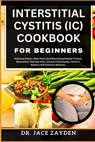 Interstitial Cystitis (IC) Cookbook for Beginners: Delicious Dishes, Meal Plans, And Nourishing Recipes To Ease Discomfort, Alleviate Pain, Control In - Jace Zayden - 9798877771161