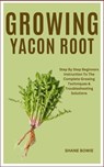 Growing Yacon Root: Step By Step Beginners Instruction To The Complete Growing Techniques & Troubleshooting Solutions - Shane Bowie - 9798877820333
