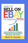How to Sell on Ebay for Beginners 2024: Unlock the Secrets to Profitable Listings, Effective Marketing, and Sustainable eBay Success - Mark D. Hatcher - 9798878168076