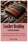 Leather Braiding Crafting For Beginners: An Absolute Beginners Guide to Learning Leather Braiding Techniques with Projects - VARGAS,  Clayton - 9798878629195