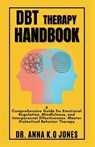 DBT Therapy Handbook: A Comprehensive Guide for Emotional Regulation, Mindfulness, and Interpersonal Effectiveness. Master Dialectical Behavior Therap - Anna K. O. Jones - 9798878711630