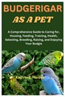 Budgerigar as a Pet: A Comprehensive Guide to Caring for, Housing, Feeding, Training, Health, Selecting, Breeding, Raising, and Enjoying Your Budgie - Kathrin Z. Hardee - 9798878977319