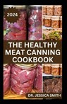 The Healthy Meat Canning Cookbook: A Safe and Preferred Method to Preserve Meat, Poultry & Game Successfully With 40 Recipes to Follow - Jessica Smith - 9798878988346