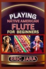 Playing Native American Flute for Beginners: Complete Procedural Melody Guide To Understand, Learn And Master How To Play Native American Flute Like A - Eric Jara - 9798879072792
