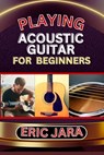 Playing Acoustic Guitar for Beginners: Complete Procedural Melody Guide To Understand, Learn And Master How To Play Acoustic guitar Like A Pro Even Wi - Eric Jara - 9798879187885
