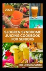 Sjogren Syndrome Juicing Cookbook for Seniors: Healthy, Quick and Easy to Prepare Fruits Blends to Prevent, Reverse Inflammation & Boost Immune - Jessica Smith - 9798879207231