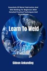 Learn To Weld: Essentials Of Metal Fabrication And MIG Welding For Beginners With Detailed Practical Techniques And Illustrations - Gideon Ankunding - 9798879638424