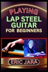 Playing Lap Steel Guitar for Beginners: Complete Procedural Melody Guide To Understand, Learn And Master How To Play Lap Steel Guitar Like A Pro Even - Eric Jara - 9798880118700