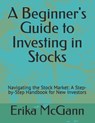 A Beginner's Guide to Investing in Stocks: Navigating the Stock Market: A Step-by-Step Handbook for New Investors - Erika McGann - 9798880266906